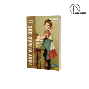 [Tủ sách Lyceum] THAY VÌ GIÁO DỤC – Cách giúp mọi người làm việc tốt hơn – John Holt – Kim Hoa dịch – NXB Dân Trí (Bìa mềm)