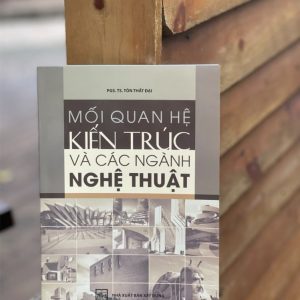 MỐI QUAN HỆ KIẾN TRÚC VÀ CÁC NGÀNH NGHỆ THUẬT – Tôn Thất Đại – NXB Xây dựng (Bìa mềm)