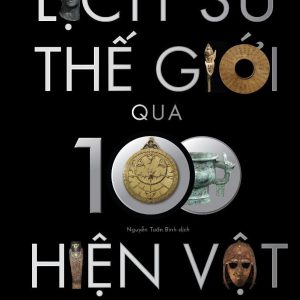 [Bìa cứng tranh minh họa màu in 100 cuốn có chữ ký dịch giả] LỊCH SỬ THẾ GIỚI QUA 100 HIỆN VẬT - Neil MacGregor - Nguyễn Tuấn Bình dịch - Omega Plus - NXB Tri Thức.