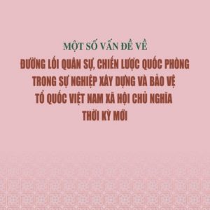 MỘT SỐ VẤN ĐỀ VỀ ĐƯỜNG LỐI QUÂN SỰ, CHIẾN LƯỢC QUỐC PHÒNG TRONG SỰ NGHIỆP XÂY DỰNG VÀ BẢO VỆ TỔ QUỐC VIỆT NAM XÃ HỘI CHỦ NGHĨA THỜI KỲ MỚI - Nguyễn Phú Trọng - NXB Chính trị quốc gia sự thật
