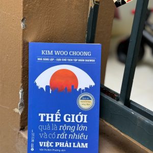 (Từ Cựu Chủ Tịch Tập Đoàn Daewoo) THẾ GIỚI QUẢ LÀ RỘNG LỚN VÀ CÓ RẤT NHIỀU VIỆC PHẢI LÀM – Kim Woo Chong – Trần Thị Bích Phượng dịch – Alphabooks – NXB Lao động