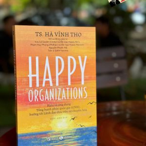 HAPPY ORGANIZATIONS - Hiểu và ứng dụng Tổng hạnh phúc quốc gia (GNH), hướng tới Lãnh đạo dựa trên sự chuyển hóa - Hà Vĩnh Thọ – Hoài Anh dịch - Thái Hà Books – NXB Công Thương