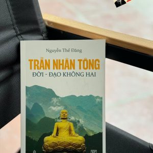 TRẦN NHÂN TÔNG, ĐỜI - ĐẠO KHÔNG HAI – Đương Đạo Nguyễn Thế Đăng – Thiện Tri Thức – NXB Tôn Giáo