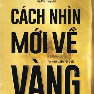 CÁCH NHÌN MỚI VỀ VÀNG - James Rickards - Mai Chí Trung dịch - NXB Trẻ