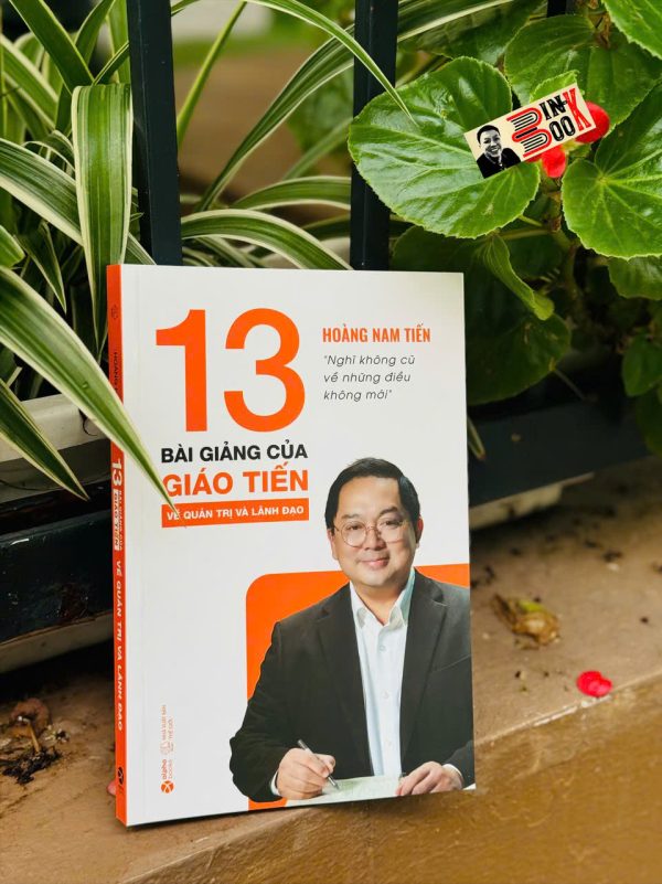 (In màu) 13 BÀI GIẢNG CỦA GIÁO TIẾN VỀ QUẢN TRỊ VÀ LÃNH ĐẠO - Nghĩ không cũ về những điều không mới - Hoàng Nam Tiến - AlphaBooks