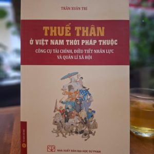 THUẾ THÂN Ở VIỆT NAM THỜI PHÁP THUỘC: Công Cụ Tài Chính, Điều Tiết Nhân Lực Và Quản Lí Xã Hội - Trần Xuân Trí - NXB Đại học Sư phạm