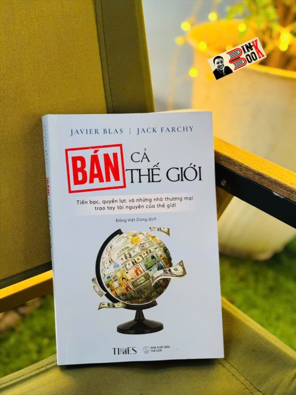 BÁN CẢ THẾ GIỚI – Javier Blas và Jack Farchy – Đồng Việt Dũng dịch – TIMES – NXB Thế Giới