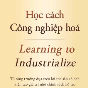 (Bìa cứng) HỌC CÁCH CÔNG NGHIỆP HÓA - Từ tăng trưởng dựa trên lợi thế sẵn có đến kiến tạo giá trị nhờ chính sách hỗ trợ - Kenichi Ohno – Khải Minh Books