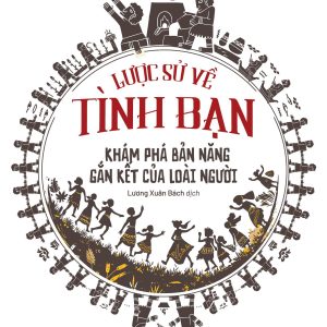 LƯỢC SỬ VỀ TÌNH BẠN – KHÁM PHÁ BẢN NĂNG GẮN KẾT CỦA LOÀI NGƯỜI - Lydia Denworth - Lương Xuân Bách dịch – Bách Việt