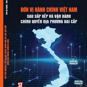 ĐƠN VỊ HÀNH CHÍNH VIỆT NAM SAU SẮP XẾP VÀ VẬN HÀNH CHÍNH QUYỀN ĐỊA PHƯƠNG HAI CẤP – Nguyễn Thái Bình, Trương Hải Long – NXB CTQG Sự thật