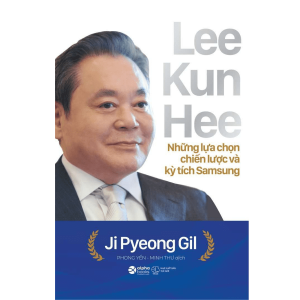 LEE KUN HEE Những Lựa Chọn Chiến Lược Và Kỳ Tích Samsung - Ji Pyeong Gil – Phong Yến, Minh Thư dịch - Alphabooks