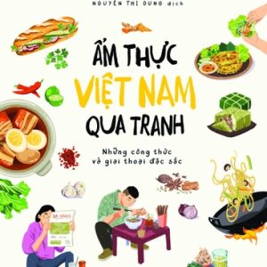 ẨM THỰC VIỆT NAM QUA TRANH - Những Công Thức Và Giai Thoại Đặc Sắc - Nathalie Nguyen, Mélody Ung - Nguyễn Thị Dung dịch – Nhã Nam – NXB Phụ Nữ Việt Nam
