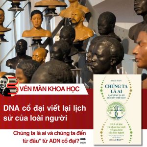 CHÚNG TA LÀ AI VÀ CHÚNG TA ĐÃ ĐẾN ĐÂY THẾ NÀO? DNA CỔ ĐẠI VÀ KHOA HỌC MỚI VỀ QUÁ KHỨ CỦA LOÀI NGƯỜI – David Reich – Omega+