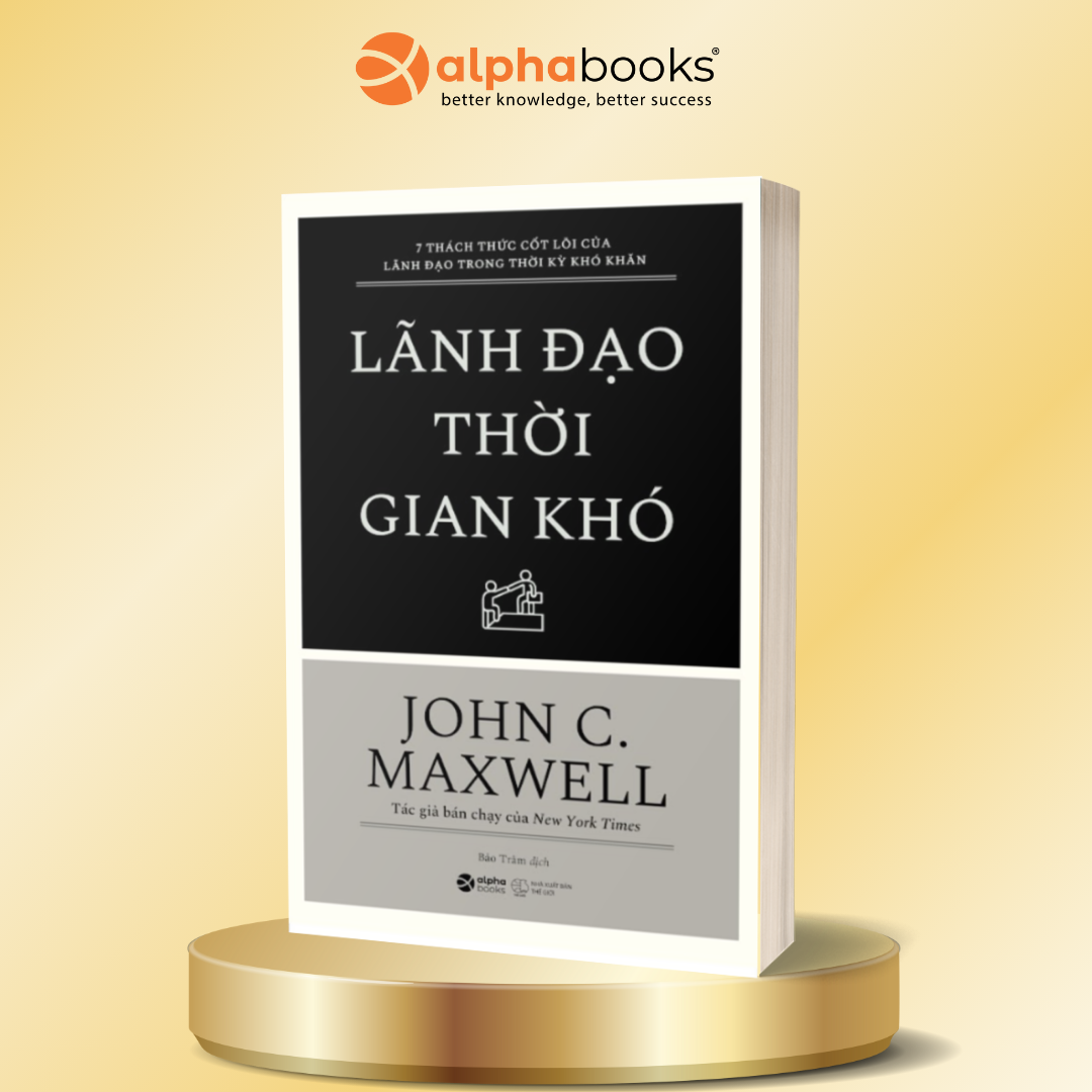 LÃNH ĐẠI THỜI GIAN KHÓ - 7 Thách Thức Cốt Lõi Của Lãnh Đạo Trong Thời Kỳ Khó Khăn - John C. Maxwell - Bảo Trâm dịch - Alphabooks