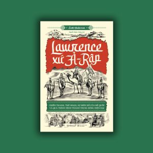 (GIẢI CỨU SÁCH) LAWRENCE XỨ Ả - RẬP: CHIẾN TRANH, THỦ ĐOẠN, SỰ ĐIÊN RỒ CỦA ĐẾ QUỐC VÀ QUÁ TRÌNH HÌNH THÀNH TRUNG ĐÔNG HIỆN ĐẠI – Scott Anderson – Nguyễn Mạnh Cường dịch - NXB Lao Động – Omega Plus