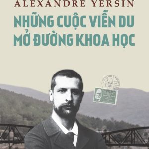 ALEXANDRE YERSIN - NHỮNG CUỘC VIỄN DU MỞ ĐƯỜNG KHOA HỌC – Nguyễn Thị Thanh Thúy - NXB Phụ nữ Việt Nam