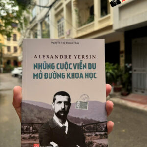ALEXANDRE YERSIN - NHỮNG CUỘC VIỄN DU MỞ ĐƯỜNG KHOA HỌC – Nguyễn Thị Thanh Thúy - NXB Phụ nữ Việt Nam