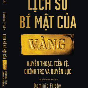 LỊCH SỬ BÍ MẬT CỦA VÀNG Huyền thoại, tiền tệ, chính trị và quyền lực-  Dominic Frisby- Nguyễn Dương Hiếu dịch- NXB Công Thương-OmegaPlus
