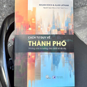 CÁCH TƯ DUY VỀ THÀNH PHỐ – NHỮNG NHÀ TƯ TƯỞNG CHỦ CHỐT VỀ ĐÔ THỊ- Regan Koch & Alan Latham- Nguyễn Ngọc Hiếu, Trịnh Thanh Tú dịch- NXB Công Thương- Book Hunter